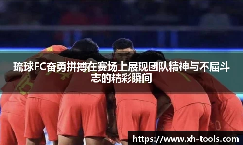 琉球FC奋勇拼搏在赛场上展现团队精神与不屈斗志的精彩瞬间