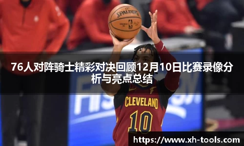 76人对阵骑士精彩对决回顾12月10日比赛录像分析与亮点总结